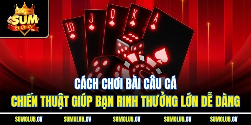 Cách chơi bài câu cá - Chiến thuật giúp bạn rinh thưởng lớn dễ dàng