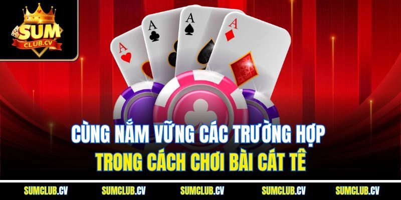 Cùng nắm vững các trường hợp trong cách chơi bài Cát Tê