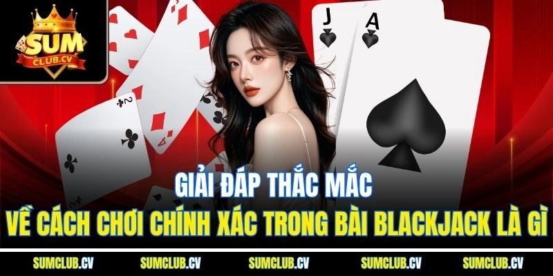 Giải đáp thắc mắc về cách chơi chính xác trong bài blackjack là gì