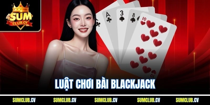 Luật Chơi Bài Blackjack SumClub - Hiểu Để Cược Thành Thạo