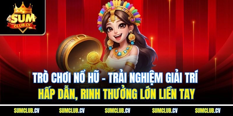 Trò chơi nổ hũ - Trải nghiệm giải trí hấp dẫn, rinh thưởng lớn liền tay