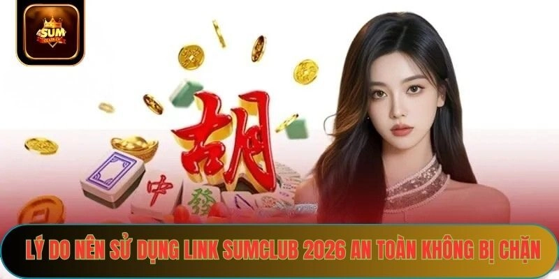 Lý do nên sử dụng link sumclub 2026 an toàn không chặn